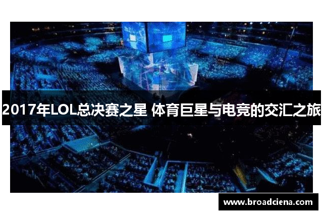 2017年LOL总决赛之星 体育巨星与电竞的交汇之旅