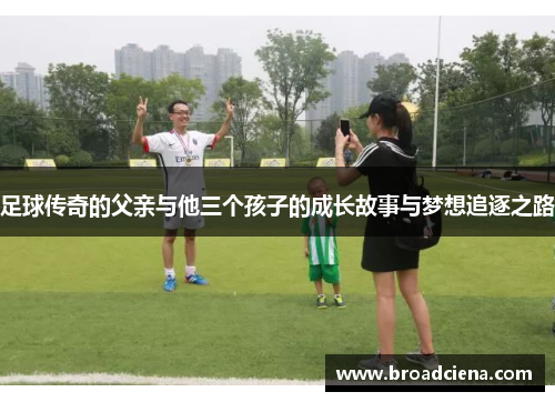 足球传奇的父亲与他三个孩子的成长故事与梦想追逐之路