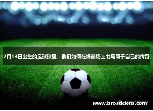2月13日出生的足球球星：他们如何在绿茵场上书写属于自己的传奇