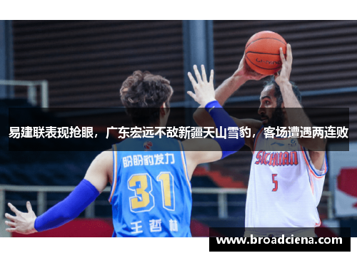易建联表现抢眼，广东宏远不敌新疆天山雪豹，客场遭遇两连败