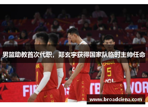 男篮助教首次代职，郑玄宇获得国家队临时主帅任命