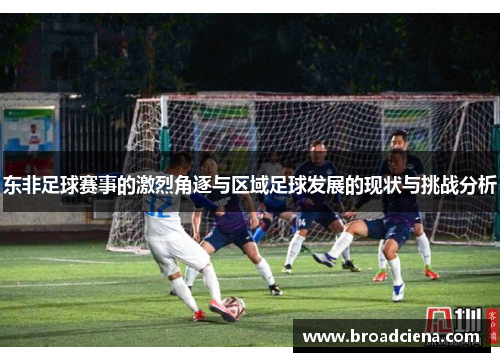 东非足球赛事的激烈角逐与区域足球发展的现状与挑战分析