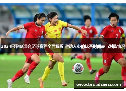 2024巴黎奥运会足球赛程全面解析 激动人心的比赛时间表与对阵情况