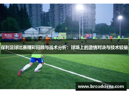 保利足球比赛精彩回顾与战术分析：球场上的激情对决与技术较量